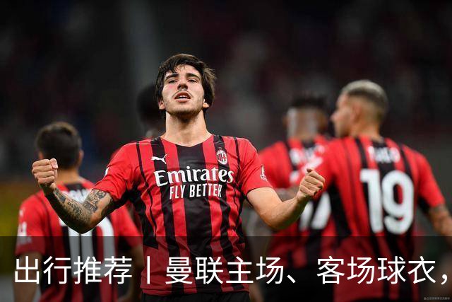 出行推荐丨曼联主场、客场球衣，可印蒂莱曼斯，桑托斯&达洛