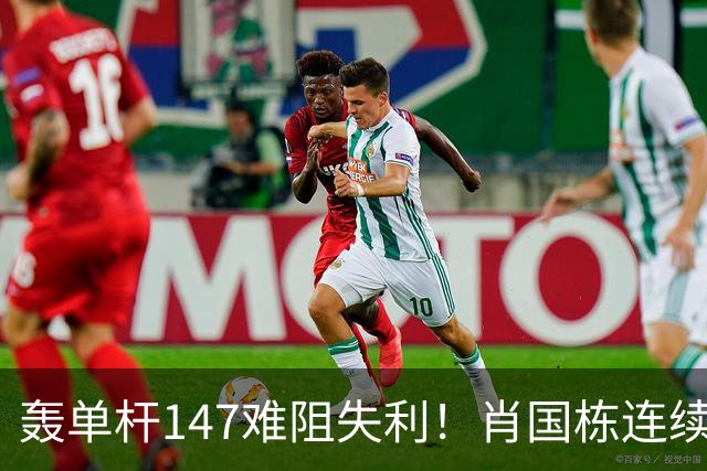 轰单杆147难阻失利！肖国栋连续错失赛点遭逆转，无缘上海大师赛八强