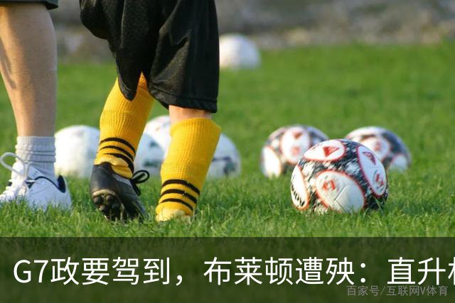 G7政要驾到，布莱顿遭殃：直升机降落毁了训练场，季前计划被打乱
